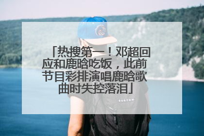 热搜第一！邓超回应和鹿晗吃饭，此前节目彩排演唱鹿晗歌曲时失控落泪