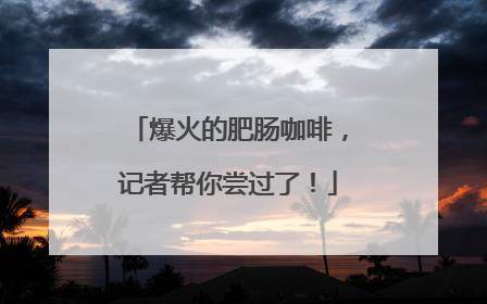 爆火的肥肠咖啡，记者帮你尝过了！