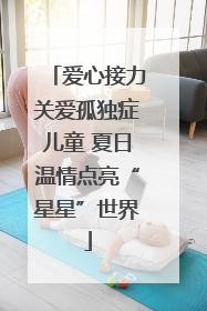 爱心接力关爱孤独症儿童 夏日温情点亮“星星”世界