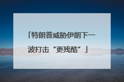 特朗普威胁伊朗下一波打击“更残酷”