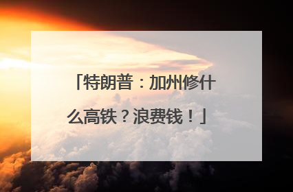特朗普：加州修什么高铁？浪费钱！