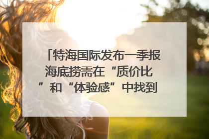 特海国际发布一季报 海底捞需在“质价比”和“体验感”中找到平衡｜新经济观察