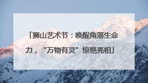 狮山艺术节：唤醒角落生命力，“万物有灵”惊艳亮相