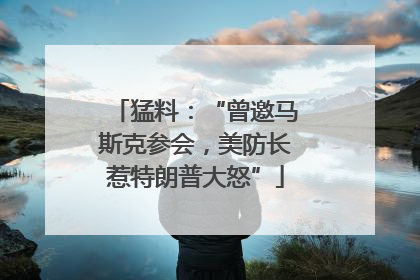 猛料：“曾邀马斯克参会，美防长惹特朗普大怒”