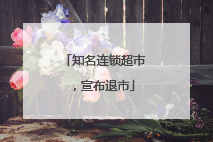 知名连锁超市，宣布退市