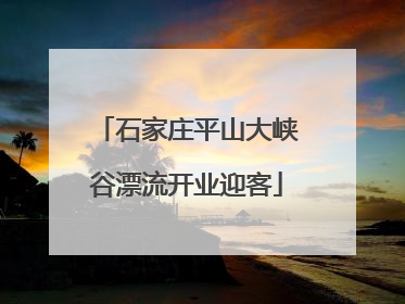 石家庄平山大峡谷漂流开业迎客