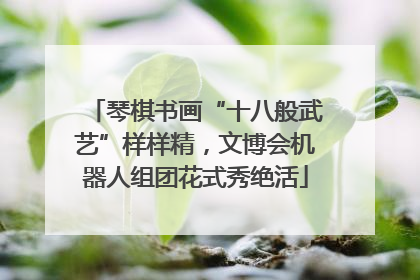 琴棋书画“十八般武艺”样样精，文博会机器人组团花式秀绝活