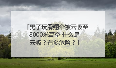男子玩滑翔伞被云吸至8000米高空 什么是云吸？有多危险？
