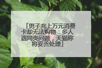 男子充上万元消费卡却无法购物：多人遇同类问题，天猫称将妥善处理