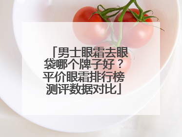 男士眼霜去眼袋哪个牌子好？平价眼霜排行榜测评数据对比