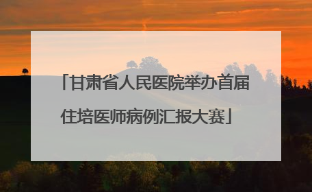甘肃省人民医院举办首届住培医师病例汇报大赛