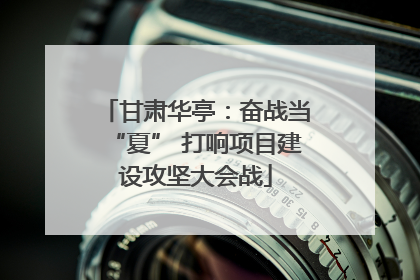 甘肃华亭：奋战当“夏” 打响项目建设攻坚大会战