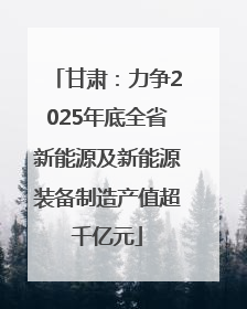 甘肃：力争2025年底全省新能源及新能源装备制造产值超千亿元