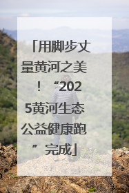用脚步丈量黄河之美！“2025黄河生态公益健康跑”完成