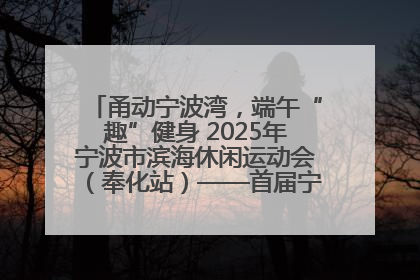 甬动宁波湾，端午“趣”健身 2025年宁波市滨海休闲运动会（奉化站）——首届宁波湾海洋运动会盛