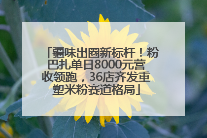 疆味出圈新标杆！粉巴扎单日8000元营收领跑，36店齐发重塑米粉赛道格局