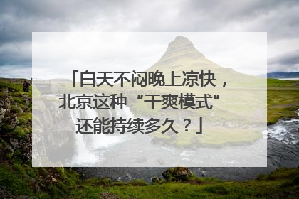 白天不闷晚上凉快，北京这种“干爽模式”还能持续多久？