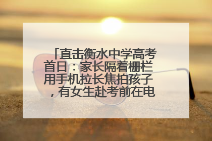 直击衡水中学高考首日：家长隔着栅栏用手机拉长焦拍孩子，有女生赴考前在电话亭与家人通话