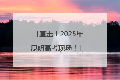 直击！2025年昆明高考现场！