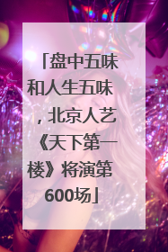 盘中五味和人生五味，北京人艺《天下第一楼》将演第600场