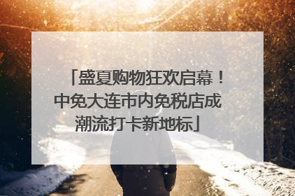 盛夏购物狂欢启幕！中免大连市内免税店成潮流打卡新地标