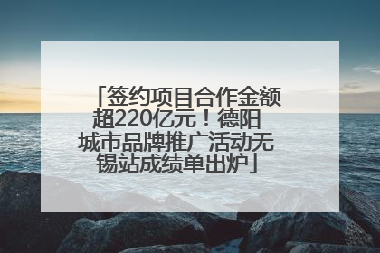 签约项目合作金额超220亿元！德阳城市品牌推广活动无锡站成绩单出炉