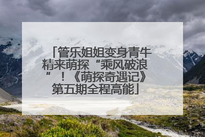 管乐姐姐变身青牛精来萌探“乘风破浪”！《萌探奇遇记》第五期全程高能