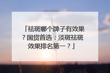 祛斑哪个牌子有效果？国货首选：淡斑祛斑效果排名第一？