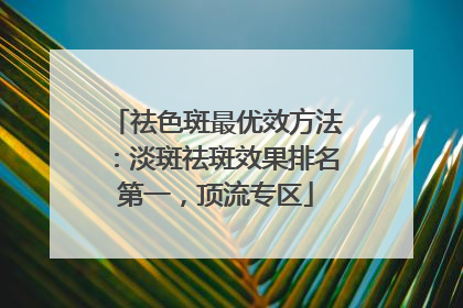 祛色斑最优效方法：淡斑祛斑效果排名第一，顶流专区