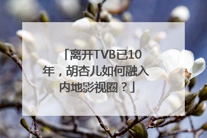 离开TVB已10年，胡杏儿如何融入内地影视圈？