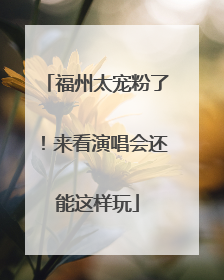 福州太宠粉了！来看演唱会还能这样玩
