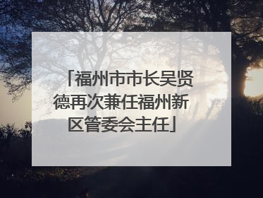 福州市市长吴贤德再次兼任福州新区管委会主任