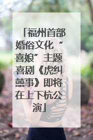 福州首部婚俗文化“喜娘”主题喜剧《虎纠囍事》即将在上下杭公演