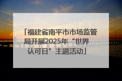 福建省南平市市场监管局开展2025年“世界认可日”主题活动