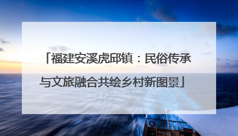 福建安溪虎邱镇：民俗传承与文旅融合共绘乡村新图景