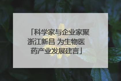 科学家与企业家聚浙江新昌 为生物医药产业发展建言