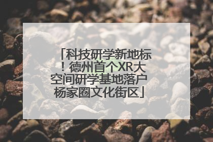 科技研学新地标！德州首个XR大空间研学基地落户杨家圈文化街区