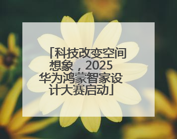 科技改变空间想象，2025华为鸿蒙智家设计大赛启动