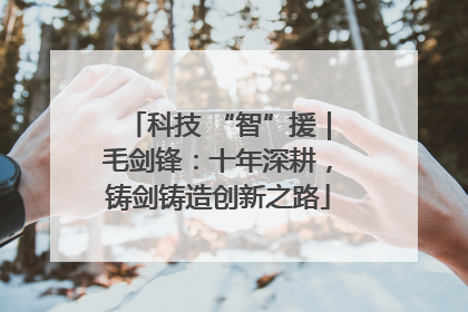 科技 “智”援｜毛剑锋：十年深耕，铸剑铸造创新之路