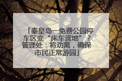 秦皇岛一免费公园停车区变“床车营地”？管理处：将劝离，确保市民正常游园