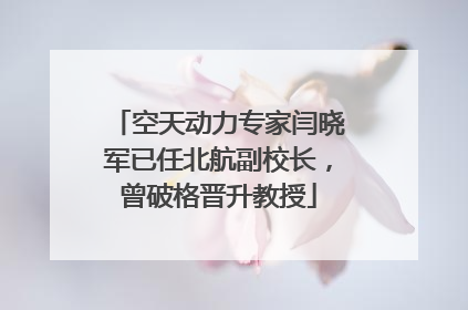 空天动力专家闫晓军已任北航副校长，曾破格晋升教授