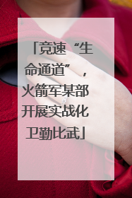 竞速“生命通道”，火箭军某部开展实战化卫勤比武