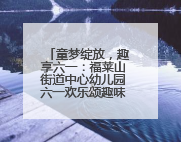 童梦绽放，趣享六一：福莱山街道中心幼儿园六一欢乐颂趣味多多
