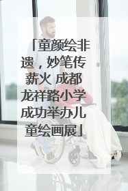 童颜绘非遗，妙笔传薪火 成都龙祥路小学成功举办儿童绘画展