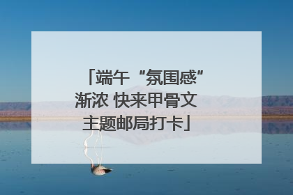 端午“氛围感”渐浓 快来甲骨文主题邮局打卡
