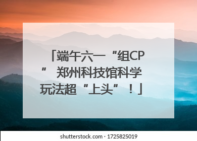 端午六一“组CP” 郑州科技馆科学玩法超“上头”！