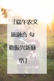 端午农文旅融合 勾勒振兴新脉络