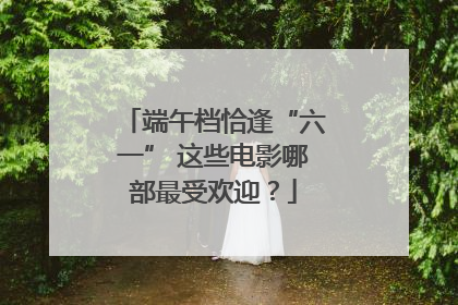 端午档恰逢“六一” 这些电影哪部最受欢迎？