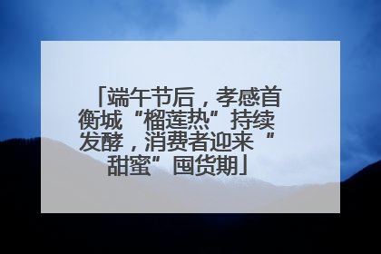 端午节后，孝感首衡城“榴莲热”持续发酵，消费者迎来“甜蜜”囤货期