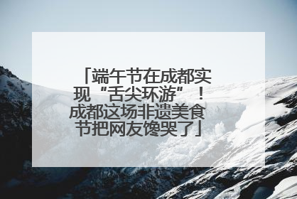 端午节在成都实现“舌尖环游”！成都这场非遗美食节把网友馋哭了